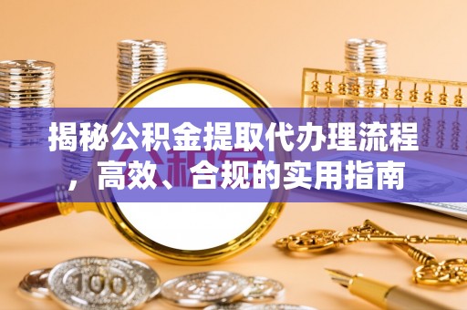 阳明揭秘公积金提取代办理流程，高效、合规的实用指南