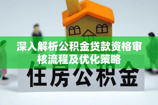 阳明深入解析公积金贷款资格审核流程及优化策略