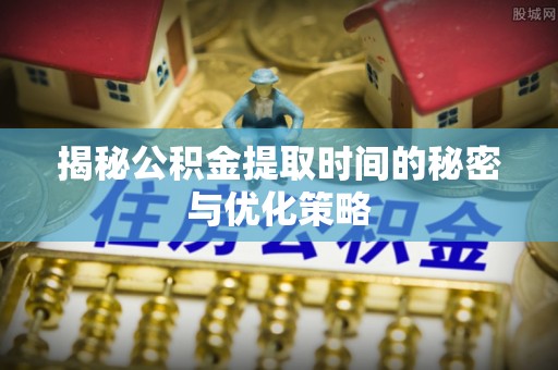 阳明揭秘公积金提取时间的秘密与优化策略