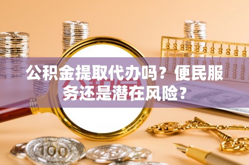 阳明公积金提取代办吗？便民服务还是潜在风险？
