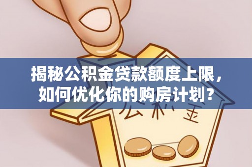 阳明揭秘公积金贷款额度上限，如何优化你的购房计划？