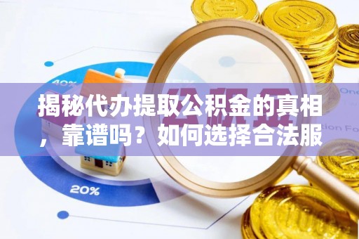 阳明揭秘代办提取公积金的真相，靠谱吗？如何选择合法服务？