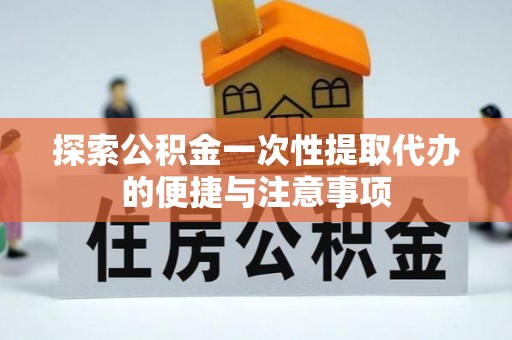 阳明探索公积金一次性提取代办的便捷与注意事项