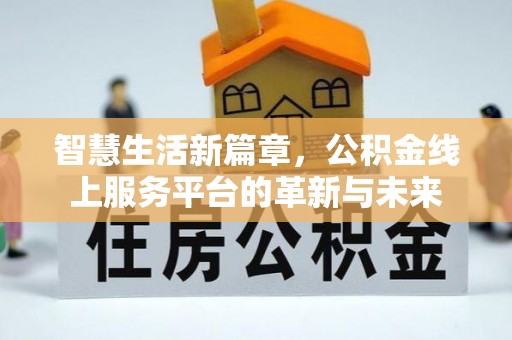阳明智慧生活新篇章，公积金线上服务平台的革新与未来