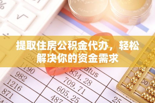 阳明提取住房公积金代办，轻松解决你的资金需求