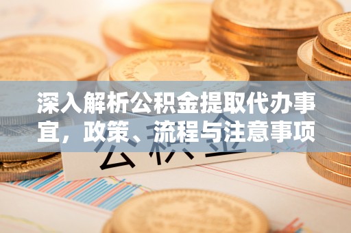阳明深入解析公积金提取代办事宜，政策、流程与注意事项全攻略