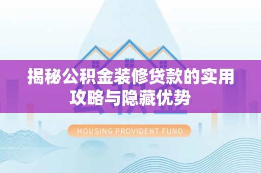 阳明揭秘公积金装修贷款的实用攻略与隐藏优势
