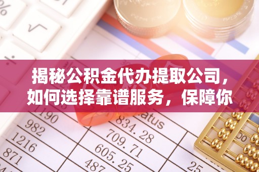 阳明揭秘公积金代办提取公司，如何选择靠谱服务，保障你的资金安全