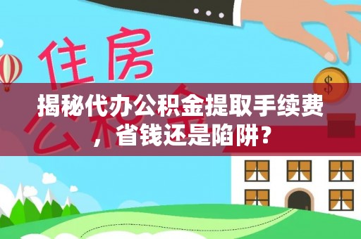 阳明揭秘代办公积金提取手续费，省钱还是陷阱？