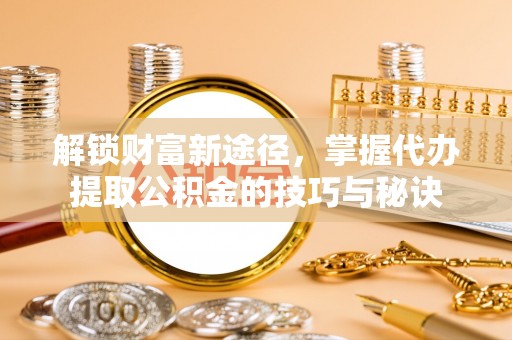 阳明解锁财富新途径，掌握代办提取公积金的技巧与秘诀