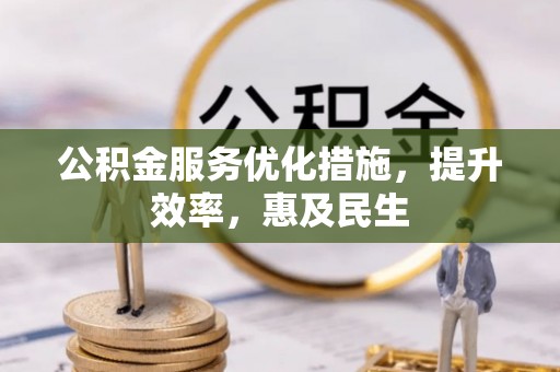 阳明公积金服务优化措施，提升效率，惠及民生