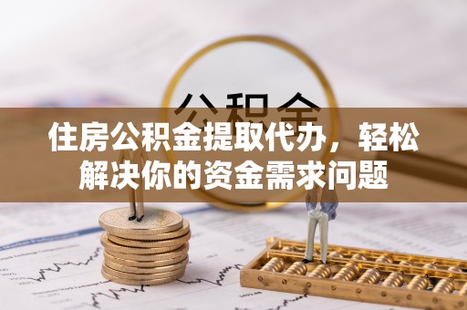 阳明住房公积金提取代办，轻松解决你的资金需求问题