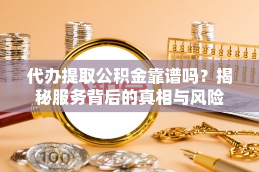 阳明代办提取公积金靠谱吗？揭秘服务背后的真相与风险