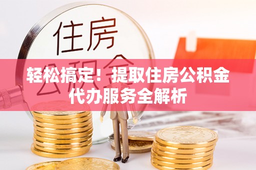 阳明轻松搞定！提取住房公积金代办服务全解析