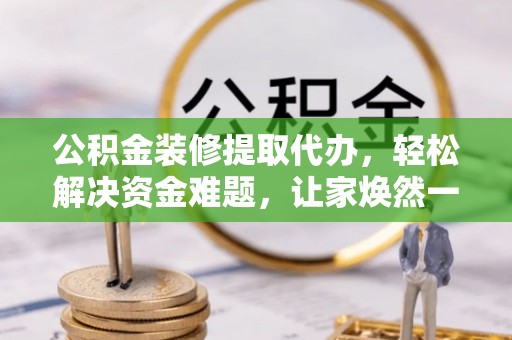 阳明公积金装修提取代办，轻松解决资金难题，让家焕然一新