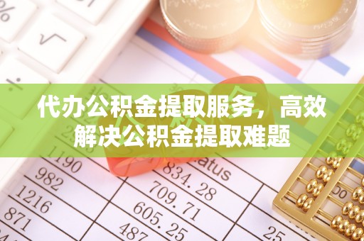 阳明代办公积金提取服务，高效解决公积金提取难题