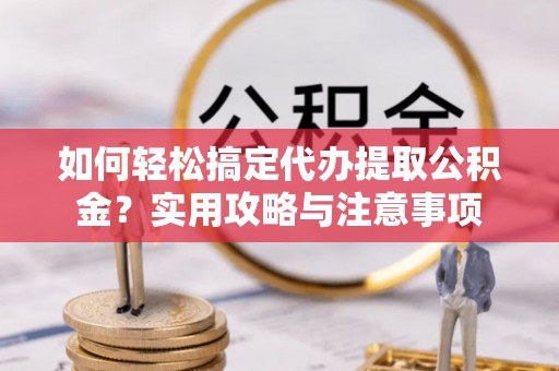 阳明如何轻松搞定代办提取公积金？实用攻略与注意事项