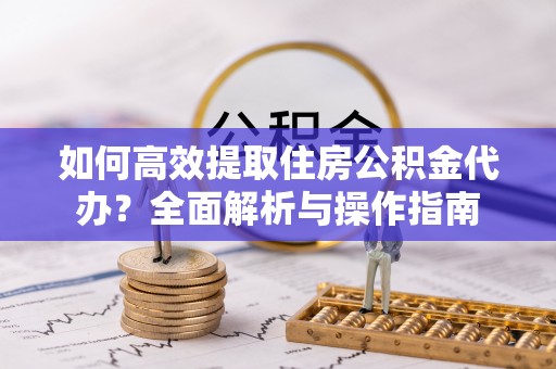 阳明如何高效提取住房公积金代办？全面解析与操作指南