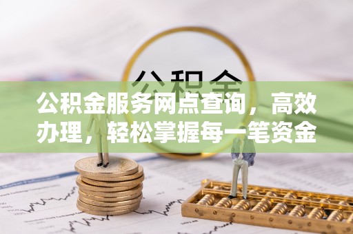 阳明公积金服务网点查询，高效办理，轻松掌握每一笔资金动态