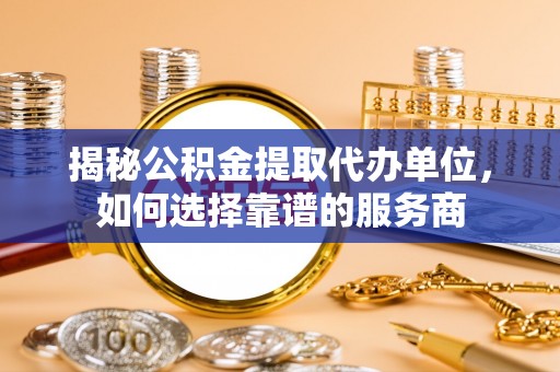 阳明揭秘公积金提取代办单位，如何选择靠谱的服务商
