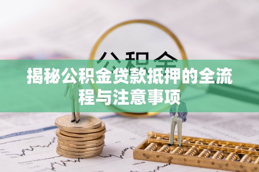 阳明揭秘公积金贷款抵押的全流程与注意事项