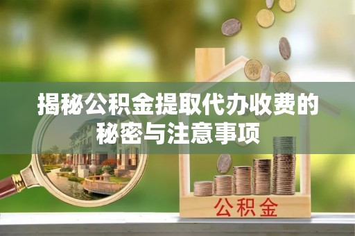 阳明揭秘公积金提取代办收费的秘密与注意事项
