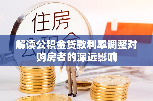 阳明解读公积金贷款利率调整对购房者的深远影响