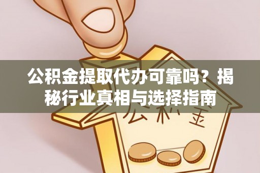 阳明公积金提取代办可靠吗？揭秘行业真相与选择指南