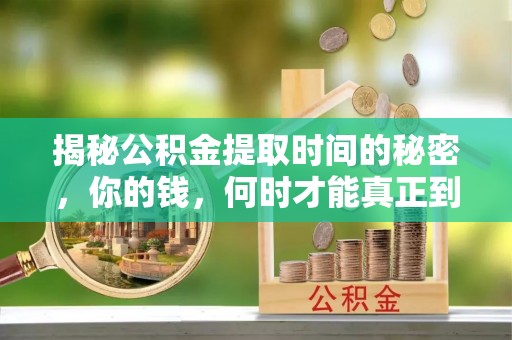 阳明揭秘公积金提取时间的秘密，你的钱，何时才能真正到手？