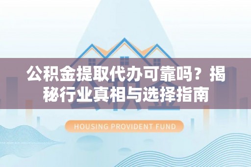 阳明公积金提取代办可靠吗？揭秘行业真相与选择指南