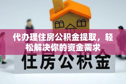 阳明代办理住房公积金提取，轻松解决你的资金需求