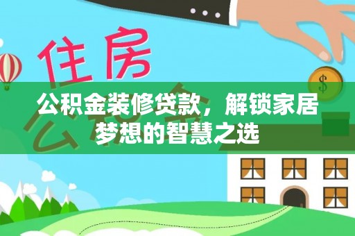 阳明公积金装修贷款，解锁家居梦想的智慧之选