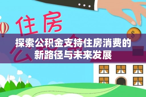 阳明探索公积金支持住房消费的新路径与未来发展