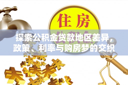 阳明探索公积金贷款地区差异，政策、利率与购房梦的交织