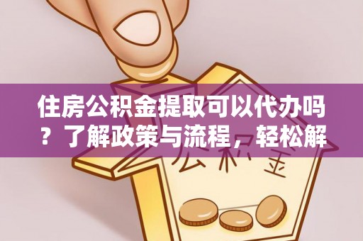 阳明住房公积金提取可以代办吗？了解政策与流程，轻松解决你的疑问