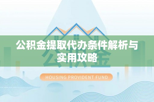 阳明公积金提取代办条件解析与实用攻略