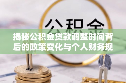 阳明揭秘公积金贷款调整时间背后的政策变化与个人财务规划