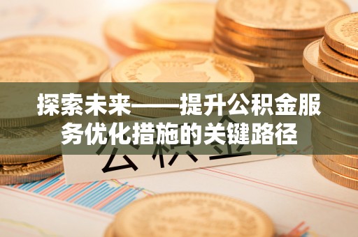 阳明探索未来——提升公积金服务优化措施的关键路径