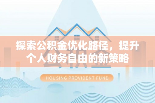 阳明探索公积金优化路径，提升个人财务自由的新策略