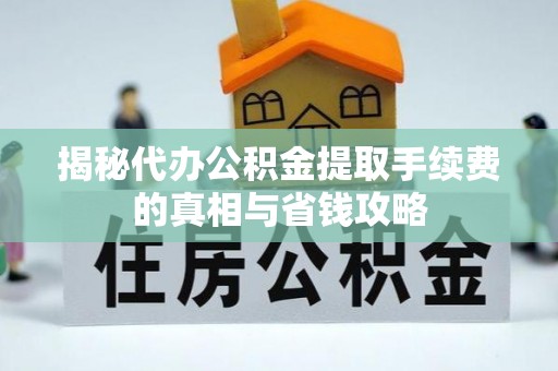 阳明揭秘代办公积金提取手续费的真相与省钱攻略