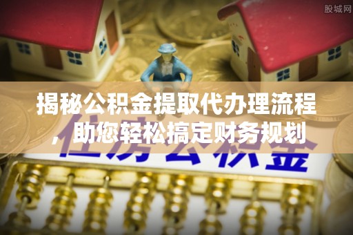 阳明揭秘公积金提取代办理流程，助您轻松搞定财务规划