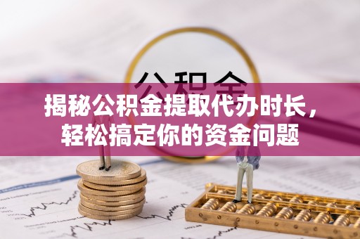 阳明揭秘公积金提取代办时长，轻松搞定你的资金问题