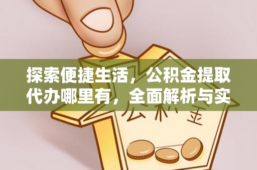 阳明探索便捷生活，公积金提取代办哪里有，全面解析与实用指南