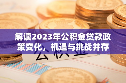 阳明解读2023年公积金贷款政策变化，机遇与挑战并存