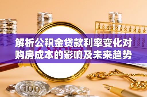 阳明解析公积金贷款利率变化对购房成本的影响及未来趋势
