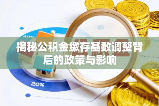 阳明揭秘公积金缴存基数调整背后的政策与影响