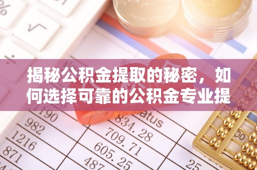 阳明揭秘公积金提取的秘密，如何选择可靠的公积金专业提取代办服务