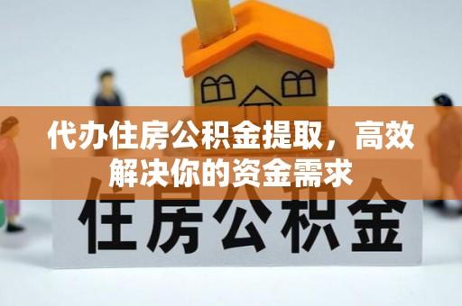 阳明代办住房公积金提取，高效解决你的资金需求