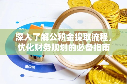阳明深入了解公积金提取流程，优化财务规划的必备指南