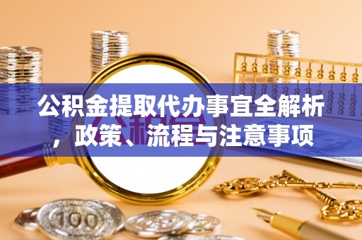 阳明公积金提取代办事宜全解析，政策、流程与注意事项